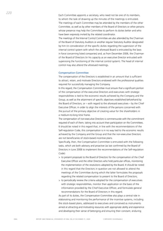 220
                                       Each committee appoints a secretary, who need not be one of its members,
                                       to whom the task of drawing up the minutes of the meetings is entrusted.
                                       the meetings of each committee may be attended by the members of the other
                                       committee, as well as by other members of the board of directors or other persons
                                       whose presence may help the committee to perform its duties better and who
                                       have been expressly invited by the related coordinator.
                                       the meetings of the internal control committee are also attended by the chairman
                                       of the board of Statutory auditors or another regular Statutory auditor designated
                                       by him (in consideration of the specific duties regarding the supervision of the
                                       internal control system with which the aforesaid board is entrusted by the laws
                                       in force concerning listed companies) and, as from december 2006, the chairman
                                       of the board of directors (in his capacity as an executive director entrusted with
                                       supervising the functioning of the internal control system). the head of internal
                                       control may also attend the aforesaid meetings.


                                       Compensation Committee
                                       the compensation of the directors is established in an amount that is sufficient
                                       to attract, retain, and motivate directors endowed with the professional qualities
                                       required for successfully managing the company.
                                       in this regard, the compensation committee must ensure that a significant portion
                                       of the compensation of the executive directors and executives with strategic
                                       responsibilities is tied to the economic results achieved by the company and the
                                       group, as well as the attainment of specific objectives established beforehand by
                                       the board of directors, or – with regard to the aforesaid executives – by the chief
                                       Executive officer, in order to align the interests of the persons concerned with
                                       the pursuit of the primary objective of creating value for the shareholders in
                                       a medium-to-long time frame.
                                       the compensation of non-executive directors is commensurate with the commitment
                                       required of each of them, taking into account their participation on the committees.
                                       it should be noted in this regard that, in line with the recommendations of the
                                       Self-regulation code, this compensation is in no way tied to the economic results
                                       achieved by the company and the group and that the non-executive directors
                                       are not beneficiaries of stock-based incentive plans.
                                       Specifically, then, the compensation committee is entrusted with the following
                                       tasks, which are both advisory and proactive (as last confirmed by the board of
                                       directors in June 2008 to implement the recommendations of the Self-regulation
                                       code):
                                       > to present proposals to the board of directors for the compensation of the chief
                                          Executive officer and the other directors who hold particular offices, monitoring
                                          the implementation of the resolutions adopted by the board. it should be noted
                                          in this regard that the directors in question are not allowed to attend the
                                          meetings of the committee during which the latter formulates the proposals
                                          regarding the related compensation to present to the board of directors;
                                       > to periodically review the criteria adopted for the compensation of executives
                                          with strategic responsibilities, monitor their application on the basis of the
                                          information provided by the chief Executive officer, and formulate general
                                          recommendations for the board of directors in this regard.
                                       as part of its duties, the compensation committee also plays a central role in
                                       elaborating and monitoring the performance of the incentive systems, including
                                       the stock-based plans, addressed to executives and conceived as instruments
                                       aimed at attracting and motivating resources with appropriate ability and experience
                                       and developing their sense of belonging and ensuring their constant, enduring


      ENEL   REpoRt aNd FiNaNciaL StatEmENtS oF ENEL Spa at dEcEmbER 31, 2009      coRpoRatE govERNaNcE
 