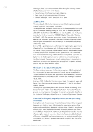 226
                                       Statutory auditors have communicated to the authority the following number
                                       of offices held as well as the points thereof:
                                       > Franco Fontana: 13 offices amounting to 4.5 points;
                                       > carlo conte: 11 offices amounting to 2.15 points;
                                       > gennaro mariconda: 1 office amounting to 1.0 point.


                                       Auditing firm
                                       the external audit of Enel’s financial statements and the group’s consolidated
                                       financial statements is entrusted to Kpmg Spa.
                                       the assignment was awarded to this firm first for the three-year period 2002-2004
                                       (by the Shareholders’ meeting on may 24, 2002), then for the three-year period
                                       2005-2007 (by the Shareholders’ meeting on may 26, 2005), and, finally, was
                                       extended for the three-year period 2008-2010 (by the Shareholders’ meeting
                                       on may 25, 2007). the extension was granted to make the total duration of the
                                       external audit assignment awarded to Kpmg Spa correspond to the new nine-year
                                       limit set by the Unified Financial act (according to the amendments introduced
                                       at the end of 2006).
                                       during 2009, a special procedure was formalized for regulating the appointments
                                       of auditing firms that do business with the group. according to this procedure,
                                       the internal control committee and the board of Statutory auditors are to express
                                       a binding opinion on the assignment of each additional task – thus ones other
                                       than the main task of auditing and for which no incompatibility is provided for
                                       by the law – to the group’s main external auditor or to parties belonging to
                                       its related network. the assignment of such additional tasks is allowed only in
                                       determined circumstances of demonstrated necessity, from the legal or economic
                                       point of view or in terms of service quality.


                                       Oversight of the Court of Accounts
                                       the court of accounts oversees the financial management of Enel, availing itself
                                       for this purpose of an appointed magistrate. this role was performed for all of
                                       2009 by michael Sciascia (who was appointed in accordance with a resolution
                                       of the presidential council of the court of accounts at its meeting on december
                                       19-20, 2007).
                                       in January 2009, the board of directors resolved to pay the magistrate appointed
                                       by the court of accounts an attendance allowance of €1,000 for each board
                                       meeting attended.
                                       the magistrate appointed by the court of accounts attends the meetings of the
                                       board of directors and the board of Statutory auditors. the court of accounts
                                       presents an annual report on the results of the oversight performed to the office of
                                       the president of the Senate and the office of the president of the House of deputies.


                                       Executive in charge of preparing the corporate accounting
                                       documents
                                       in compliance with the provisions of the Unified Financial act and of the company’s
                                       bylaws, in June 2006 the board of directors, after receiving the opinion of the
                                       board of Statutory auditors, appointed the head of the company’s accounting,
                                       planning, and control department (renamed “accounting, Finance, and control”
                                       in June 2009), in the person of Luigi Ferraris, to the position of executive in charge
                                       of preparing the corporate accounting documents. as ascertained by the board
                                       of directors in June 2007, such executive possesses the professional qualifications
                                       introduced in the company’s bylaws on may 2007 in compliance with the Unified
                                       Financial act.


      ENEL   REpoRt aNd FiNaNciaL StatEmENtS oF ENEL Spa at dEcEmbER 31, 2009          coRpoRatE govERNaNcE
 