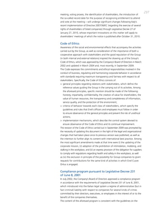 237
meeting, voting proxies, the identification of shareholders, the introduction of
the so-called record date for the purpose of recognizing entitlement to attend
and vote at the meeting – will undergo significant changes following italy’s
recent implementation of directive 2007/36/Ec (regarding the exercise of several
rights of shareholders of listed companies) through Legislative decree 27 of
January 27, 2010, whose important innovations on this matter will apply to
shareholders’ meetings of which the notice is published after october 31, 2010.


Code of Ethics
awareness of the social and environmental effects that accompany the activities
carried out by the group, as well as consideration of the importance of both a
cooperative approach with stakeholders and the good reputation of the group
(in both internal and external relations) inspired the drawing up of the group’s
code of Ethics, which was approved by the company’s board of directors in march
2002 and updated in march 2004 and, most recently, in September 2009.
the code expresses the commitments and ethical responsibilities involved in the
conduct of business, regulating and harmonizing corporate behavior in accordance
with standards requiring maximum transparency and fairness with respect to all
stakeholders. Specifically, the code of Ethics consists of:
> general principles regarding relations with stakeholders, which define the
  reference values guiding the group in the carrying out of its activities. among
  the aforesaid principles, specific mention should be made of the following:
  honesty, impartiality, confidentiality, the creation of value for shareholders, the
  value of human resources, the transparency and completeness of information,
  service quality, and the protection of the environment;
> criteria of behavior towards each class of stakeholders, which specify the
  guidelines and rules that Enel’s officers and employees must follow in order
  to ensure observance of the general principles and prevent the risk of unethical
  actions;
> implementation mechanisms, which describe the control system devised to
  ensure observance of the code of Ethics and its continual improvement.
the revision of the code of Ethics carried out in September 2009 was prompted by
the necessity of updating this document in the light of the legal and organizational
changes that had taken place since its previous version was published, as well as
the intention to further align its content with international best practice. among
the most significant amendments made at that time were (i) the updating of the
corporate mission, (ii) adoption of the prohibition of intimidation, mobbing, and
stalking in the workplace, and (iii) an express provision of the obligation for suppliers
to comply with regulations regarding health and safety in the workplace, as well
as (iv) the exclusion in principle of the possibility for group companies to grant
requests for contributions for the same kind of activities in which Enel cuore
onlus is engaged.


Compliance program pursuant to Legislative Decree 231
of June 8, 2001
in July 2002, the company’s board of directors approved a compliance program
in accordance with the requirements of Legislative decree 231 of June 8, 2001,
which introduced into the italian legal system a regime of administrative (but in
fact criminal) liability with respect to companies for several kinds of crimes
committed by their directors, executives, or employees in the interest of or to the
benefit of the companies themselves.
the content of the aforesaid program is consistent with the guidelines on the
 