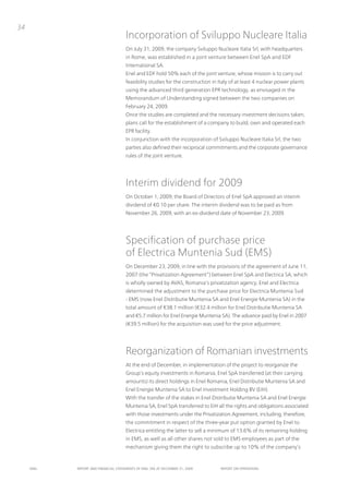 34
                                      incorporation of Sviluppo nucleare italia
                                      on July 31, 2009, the company Sviluppo nucleare italia Srl, with headquarters
                                      in Rome, was established in a joint venture between Enel SpA and EDF
                                      international SA.
                                      Enel and EDF hold 50% each of the joint venture, whose mission is to carry out
                                      feasibility studies for the construction in italy of at least 4 nuclear power plants
                                      using the advanced third generation EpR technology, as envisaged in the
                                      Memorandum of understanding signed between the two companies on
                                      February 24, 2009.
                                      once the studies are completed and the necessary investment decisions taken,
                                      plans call for the establishment of a company to build, own and operated each
                                      EpR facility.
                                      in conjunction with the incorporation of Sviluppo nucleare italia Srl, the two
                                      parties also defined their reciprocal commitments and the corporate governance
                                      rules of the joint venture.




                                      interim dividend for 2009
                                      on october 1, 2009, the Board of Directors of Enel SpA approved an interim
                                      dividend of €0.10 per share. the interim dividend was to be paid as from
                                      november 26, 2009, with an ex-dividend date of november 23, 2009.




                                      Specification of purchase price
                                      of Electrica Muntenia Sud (EMS)
                                      on December 23, 2009, in line with the provisions of the agreement of June 11,
                                      2007 (the “privatization Agreement”) between Enel SpA and Electrica SA, which
                                      is wholly owned by AvAS, Romania’s privatization agency, Enel and Electrica
                                      determined the adjustment to the purchase price for Electrica Muntenia Sud
                                      - EMS (now Enel Distributie Muntenia SA and Enel Energie Muntenia SA) in the
                                      total amount of €38.1 million (€32.4 million for Enel Distributie Muntenia SA
                                      and €5.7 million for Enel Energie Muntenia SA). the advance paid by Enel in 2007
                                      (€39.5 million) for the acquisition was used for the price adjustment.




                                      Reorganization of Romanian investments
                                      At the end of December, in implementation of the project to reorganize the
                                      Group’s equity investments in Romania, Enel SpA transferred (at their carrying
                                      amounts) its direct holdings in Enel Romania, Enel Distributie Muntenia SA and
                                      Enel Energie Muntenia SA to Enel investment Holding Bv (EiH).
                                      With the transfer of the stakes in Enel Distributie Muntenia SA and Enel Energie
                                      Muntenia SA, Enel SpA transferred to EiH all the rights and obligations associated
                                      with those investments under the privatization Agreement, including, therefore,
                                      the commitment in respect of the three-year put option granted by Enel to
                                      Electrica entitling the latter to sell a minimum of 13.6% of its remaining holding
                                      in EMS, as well as all other shares not sold to EMS employees as part of the
                                      mechanism giving them the right to subscribe up to 10% of the company’s


     ENEL   REpoRt ANd FINANcIAL StAtEmENtS oF ENEL SpA At dEcEmBER 31, 2009      REpoRt oN opERAtIoNS
 