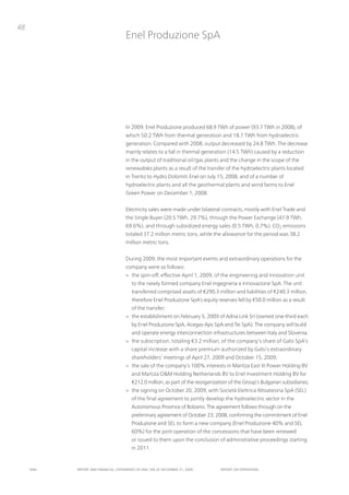48
                                      Enel produzione SpA




                                      in 2009, Enel produzione produced 68.9 tWh of power (93.7 tWh in 2008), of
                                      which 50.2 tWh from thermal generation and 18.7 tWh from hydroelectric
                                      generation. Compared with 2008, output decreased by 24.8 tWh. the decrease
                                      mainly relates to a fall in thermal generation (14.5 tWh) caused by a reduction
                                      in the output of traditional oil/gas plants and the change in the scope of the
                                      renewables plants as a result of the transfer of the hydroelectric plants located
                                      in trento to Hydro Dolomiti Enel on July 15, 2008, and of a number of
                                      hydroelectric plants and all the geothermal plants and wind farms to Enel
                                      Green power on December 1, 2008.


                                      Electricity sales were made under bilateral contracts, mostly with Enel trade and
                                      the Single Buyer (20.5 tWh, 29.7%), through the power Exchange (47.9 tWh,
                                      69.6%), and through subsidized energy sales (0.5 tWh, 0.7%). Co2 emissions
                                      totaled 37.2 million metric tons, while the allowance for the period was 38.2
                                      million metric tons.


                                      During 2009, the most important events and extraordinary operations for the
                                      company were as follows:
                                      > the spin-off, effective April 1, 2009, of the engineering and innovation unit
                                          to the newly formed company Enel ingegneria e innovazione SpA. the unit
                                          transferred comprised assets of €290.3 million and liabilities of €240.3 million,
                                          therefore Enel produzione SpA’s equity reserves fell by €50.0 million as a result
                                          of the transfer;
                                      > the establishment on February 5, 2009 of Adria Link Srl (owned one-third each
                                          by Enel produzione SpA, Acegas-Aps SpA and tei SpA). the company will build
                                          and operate energy interconnection infrastructures between italy and Slovenia;
                                      > the subscription, totaling €3.2 million, of the company’s share of Galsi SpA’s
                                          capital increase with a share premium authorized by Galsi’s extraordinary
                                          shareholders’ meetings of April 27, 2009 and october 15, 2009;
                                      > the sale of the company’s 100% interests in Maritza East iii power Holding Bv
                                          and Martiza o&M Holding netherlands Bv to Enel investment Holding Bv for
                                          €212.0 million, as part of the reorganization of the Group’s Bulgarian subsidiaries;
                                      > the signing on october 20, 2009, with Società Elettrica Altoatesina SpA (SEL)
                                          of the final agreement to jointly develop the hydroelectric sector in the
                                          Autonomous province of Bolzano. the agreement follows through on the
                                          preliminary agreement of october 23, 2008, confirming the commitment of Enel
                                          produzione and SEL to form a new company (Enel produzione 40% and SEL
                                          60%) for the joint operation of the concessions that have been renewed
                                          or issued to them upon the conclusion of administrative proceedings starting
                                          in 2011.


     ENEL   REpoRt ANd FINANcIAL StAtEmENtS oF ENEL SpA At dEcEmBER 31, 2009        REpoRt oN opERAtIoNS
 