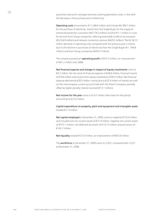 56
                                      quantities sold and in average revenues covering generation costs, in line with
                                      the decrease in the purchase price of electricity.


                                      Operating costs amounted to €11,248.6 million and include €6,789.7 million
                                      for the purchase of electricity, mainly from the Single Buyer for the supply of
                                      enhanced protection customers (€6,779.2 million) and €3,911.1 million in costs
                                      for services from Group companies, referring essentially to electricity transport
                                      (€3,254.9 million) and network connection services (€429.5 million). the €2,561.5
                                      million decrease in operating costs compared with the previous year is mainly
                                      due to the decline in purchases of electricity from the Single Buyer (€1, 794.8
                                      million) and from Group companies (€450.7 million).


                                      the company posted an operating profit of €47.5 million, an improvement
                                      of €81.2 million over 2008.


                                      Net financial expense and charges in respect of equity investments came to
                                      €9.7 million, the net result of financial expense of €28.8 million, financial income
                                      of €18.6 million and income from equity investments of €0.5 million. net financial
                                      expense declined by €20.5 million, mainly due to €32.9 million of interest accrued
                                      on the intercompany current account held with the parent Company, partially
                                      offset by higher penalty interest received (€13.1 million).


                                      Net income for the year came to €14.7 million after taxes for the period
                                      amounting to €23.0 million.


                                      Capital expenditure on property, plant and equipment and intangible assets
                                      totaled €21.9 million.


                                      Net capital employed at December 31, 2009, came to negative €516.4 million
                                      and included net non-current assets of €71.9 million, negative net current assets
                                      of €577.1 million, net deferred tax assets of €131.5 million and provisions of
                                      €142.7 million.


                                      Net liquidity totaled €572.0 million, an improvement of €953.0 million.


                                      the workforce at December 31, 2009 came to 2,953, compared with 3,227
                                      at December 31, 2008.




     ENEL   REpoRt ANd FINANcIAL StAtEmENtS oF ENEL SpA At dEcEmBER 31, 2009      REpoRt oN opERAtIoNS
 