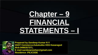 Chapter – 9
FINANCIAL
STATEMENTS – I
Prepared by:Sandeep Kumar N V
HSST Commerce,Katukukke HSS Kasaragod
Mob:9496357371,
E mail:sandeepneelian@gmail.com
Residence :PILICODE
 