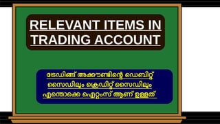 RELEVANT ITEMS IN
TRADING ACCOUNT
ട്രേഡിങ്ങ് അക്കൗണ്ടിന്റെ ഡെബിറ്റ്
സൈഡിലും ക്രെഡിറ്റ് സൈഡിലും
എന്തൊക്കെ ഐറ്റംസ് ആണ് ഉള്ളത്
 