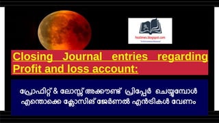 Closing Journal entries regarding
Profit and loss account:
പ്രോഫിറ്റ് & ലോസ്സ് അക്കൗണ്ട് പ്രിപ്പേർ ചെയ്യുമ്പോൾ
എന്തൊക്കെ ക്ലോസിങ് ജേർണൽ എൻട്രികൾ വേണം
 