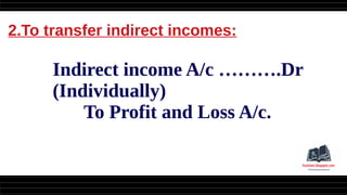 2.To transfer indirect incomes:
Indirect income A/c ……….Dr
(Individually)
To Profit and Loss A/c.
 