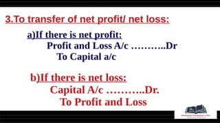 3.To transfer of net profit/ net loss:
a)If there is net profit:
Profit and Loss A/c ………..Dr
To Capital a/c
b)If there is net loss:
Capital A/c ………..Dr.
To Profit and Loss
 
