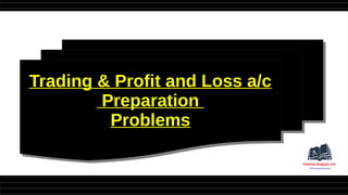 Trading & Profit and Loss a/c
Preparation
Problems
Trading & Profit and Loss a/c
Preparation
Problems
 