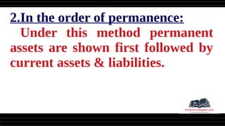 2.In the order of permanence:
Under this method permanent
assets are shown first followed by
current assets & liabilities.
 