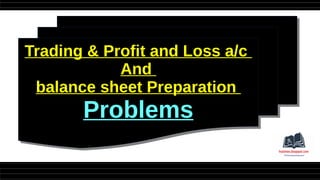 Trading & Profit and Loss a/c
And
balance sheet Preparation
Problems
Trading & Profit and Loss a/c
And
balance sheet Preparation
Problems
 