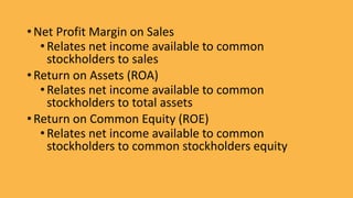 • Net Profit Margin on Sales
•Relates net income available to common
stockholders to sales
• Return on Assets (ROA)
•Relates net income available to common
stockholders to total assets
• Return on Common Equity (ROE)
•Relates net income available to common
stockholders to common stockholders equity
 