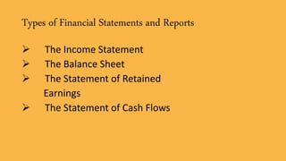 Types of Financial Statements and Reports
 The Income Statement
 The Balance Sheet
 The Statement of Retained
Earnings
 The Statement of Cash Flows
 