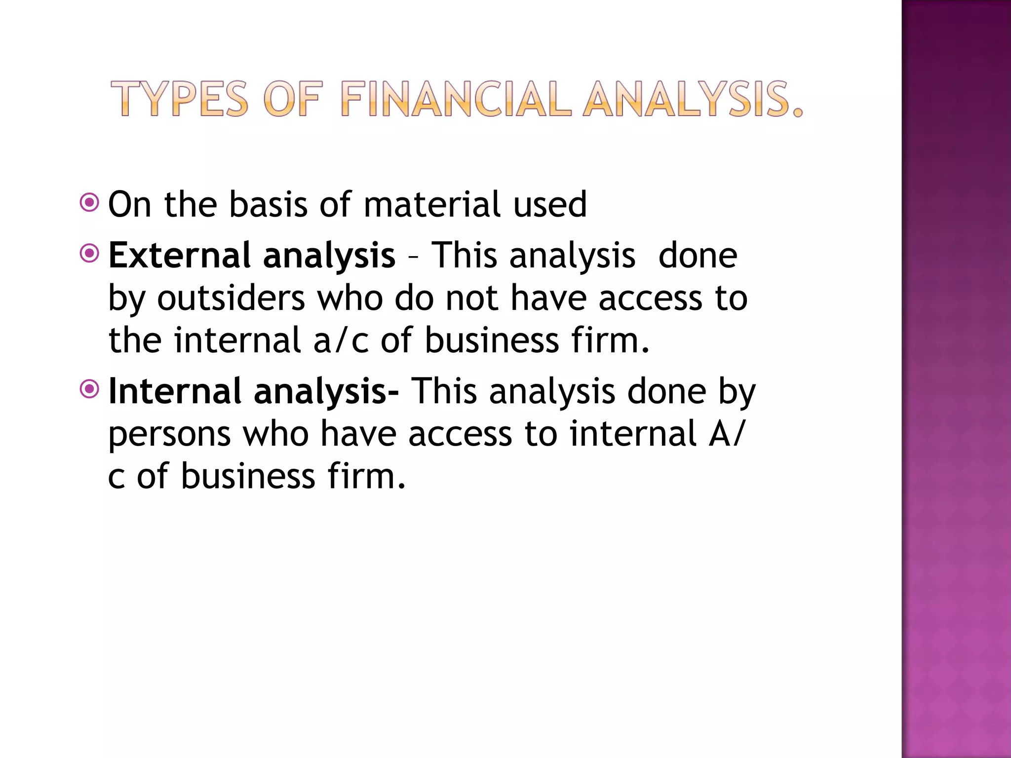 On the basis of material used  External analysis  – This analysis  done by outsiders who do not have access to the internal a/c of business firm. Internal analysis-  This analysis done by persons who have access to internal A/c of business firm. 