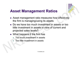 Asset Management Ratios


                                                 c o m
                              t .
   Asset management ratio measures how effectively




                            e
    the firm is managing/using its assets




                           e
   Do we have too much investment in assets or too




                        tr
    little investment in assets in view of current and




            s
    projected sales levels?




          I
   What happens if the firm has




        R
       Too much investment in assets




N
       Too little investment in assets



                               © nristreet.com
 