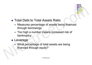 c o m
                           t .
   Total Debt to Total Assets Ratio



                         e
       Measures percentage of assets being financed




                      r e
        through borrowings




                     t
       Too high a number means increased risk of




        s
        bankruptcy




      I
   Leverage



    R
       What percentage of total assets are being




N
        financed through equity?


                           © nristreet.com
 
