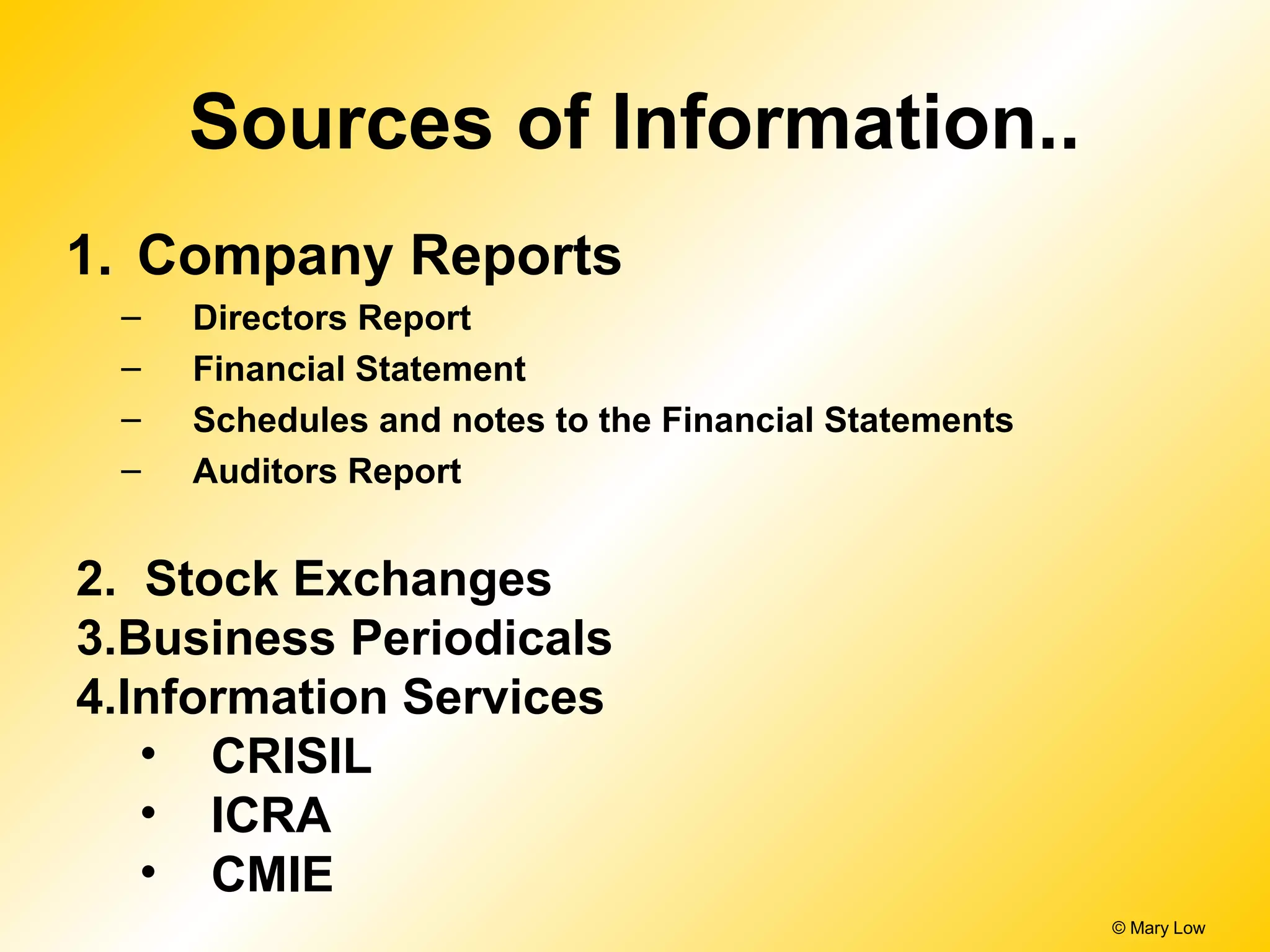 Sources of Information..
1. Company Reports
– Directors Report
– Financial Statement
– Schedules and notes to the Financial Statements
– Auditors Report
© Mary Low
2. Stock Exchanges
3.Business Periodicals
4.Information Services
• CRISIL
• ICRA
• CMIE
 