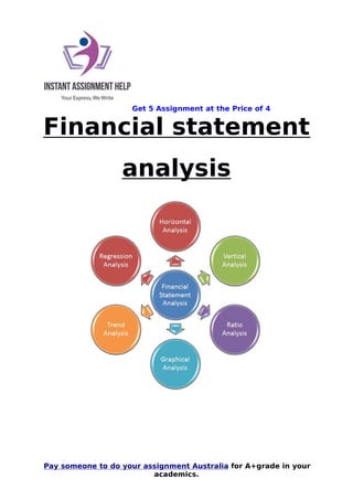 Get 5 Assignment at the Price of 4
Pay someone to do your assignment Australia for A+grade in your
academics.
Financial statement
analysis
 