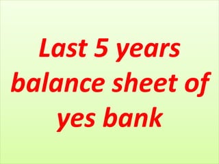 Last 5 years
balance sheet of
yes bank
 
