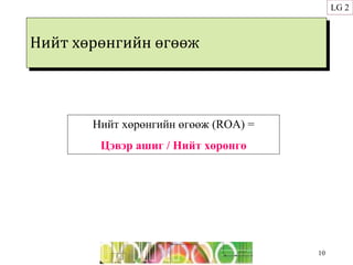 Нийт хөрөнгийн өгөөж
10
Нийт хөрөнгийн өгөөж (ROA) =
Цэвэр ашиг / Нийт хөрөнгө
LG 2
 
