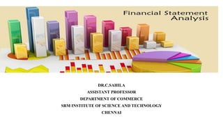FINANCIAL STATEMENT
ANALYSIS
DR.C.SAHILA
ASSISTANT PROFESSOR
DEPARTMENT OF COMMERCE
SRM INSTITUTE OF SCIENCE AND TECHNOLOGY
CHENNAI
 