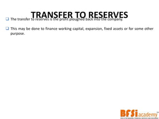 TRANSFER TO RESERVES The transfer to reserves is the profit ploughed back into the company.
 This may be done to finance working capital, expansion, fixed assets or for some other
purpose.
 
