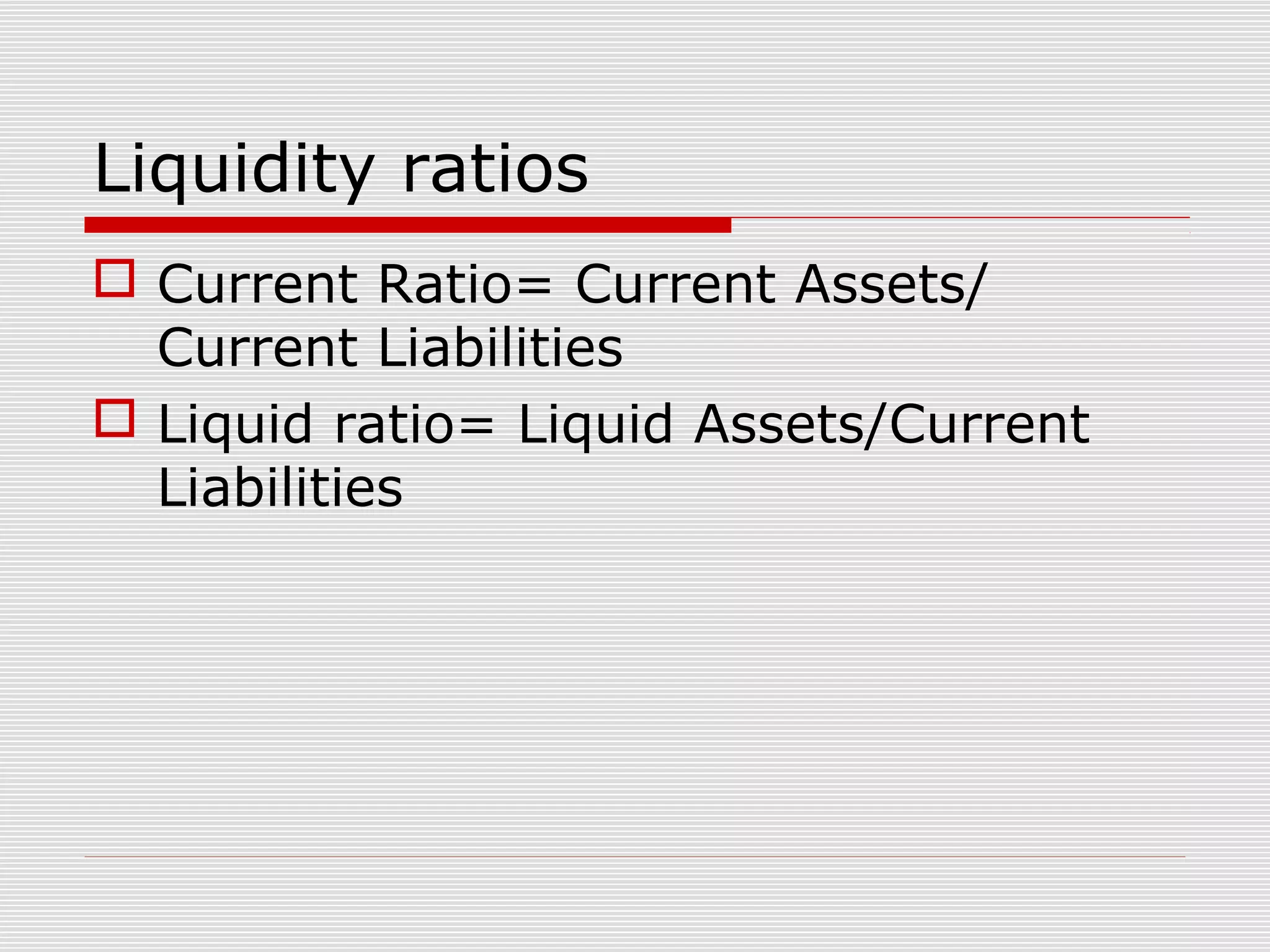 Liquidity ratios
 Current Ratio= Current Assets/
Current Liabilities
 Liquid ratio= Liquid Assets/Current
Liabilities
 