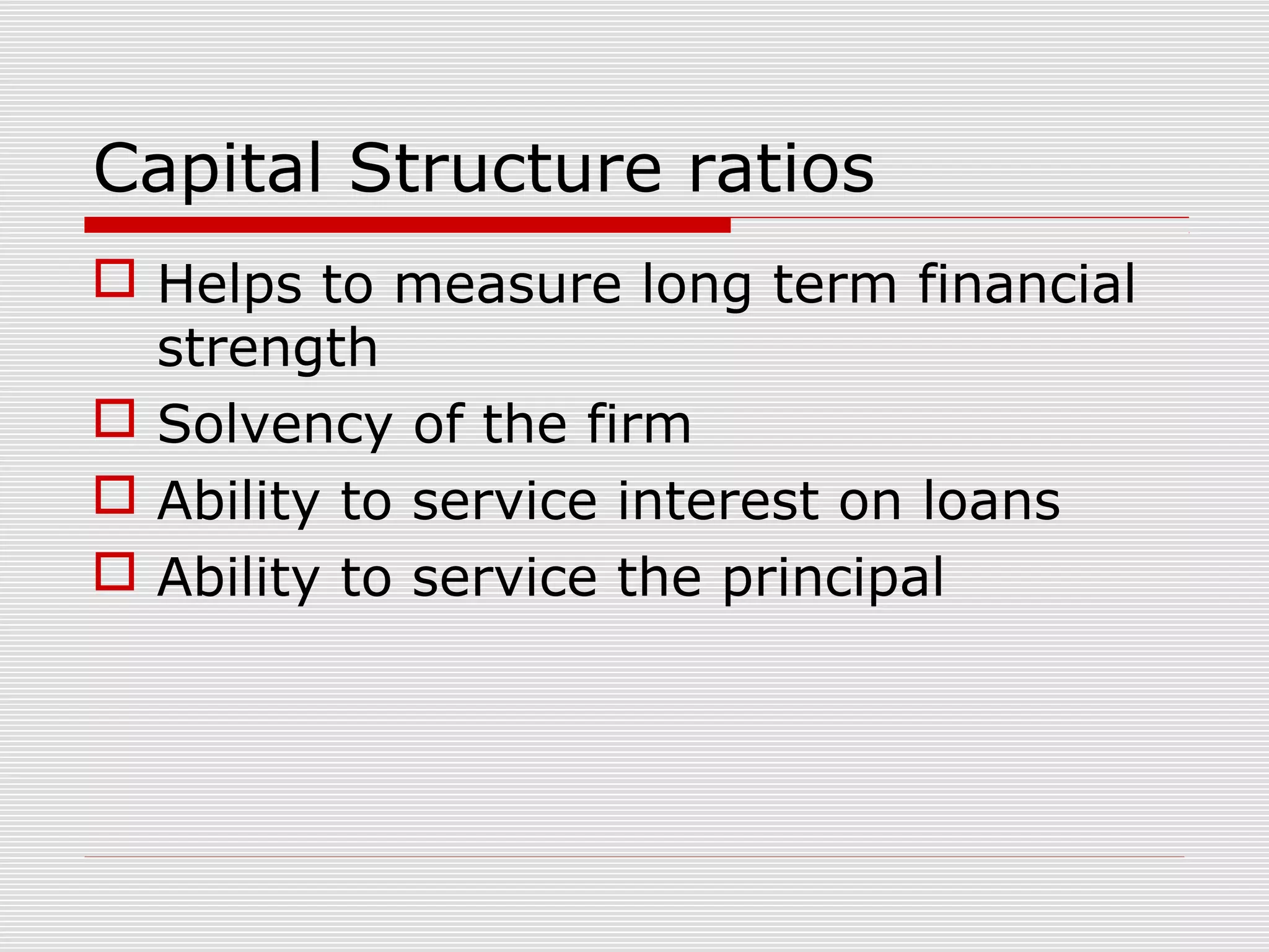 Capital Structure ratios
 Helps to measure long term financial
strength
 Solvency of the firm
 Ability to service interest on loans
 Ability to service the principal
 