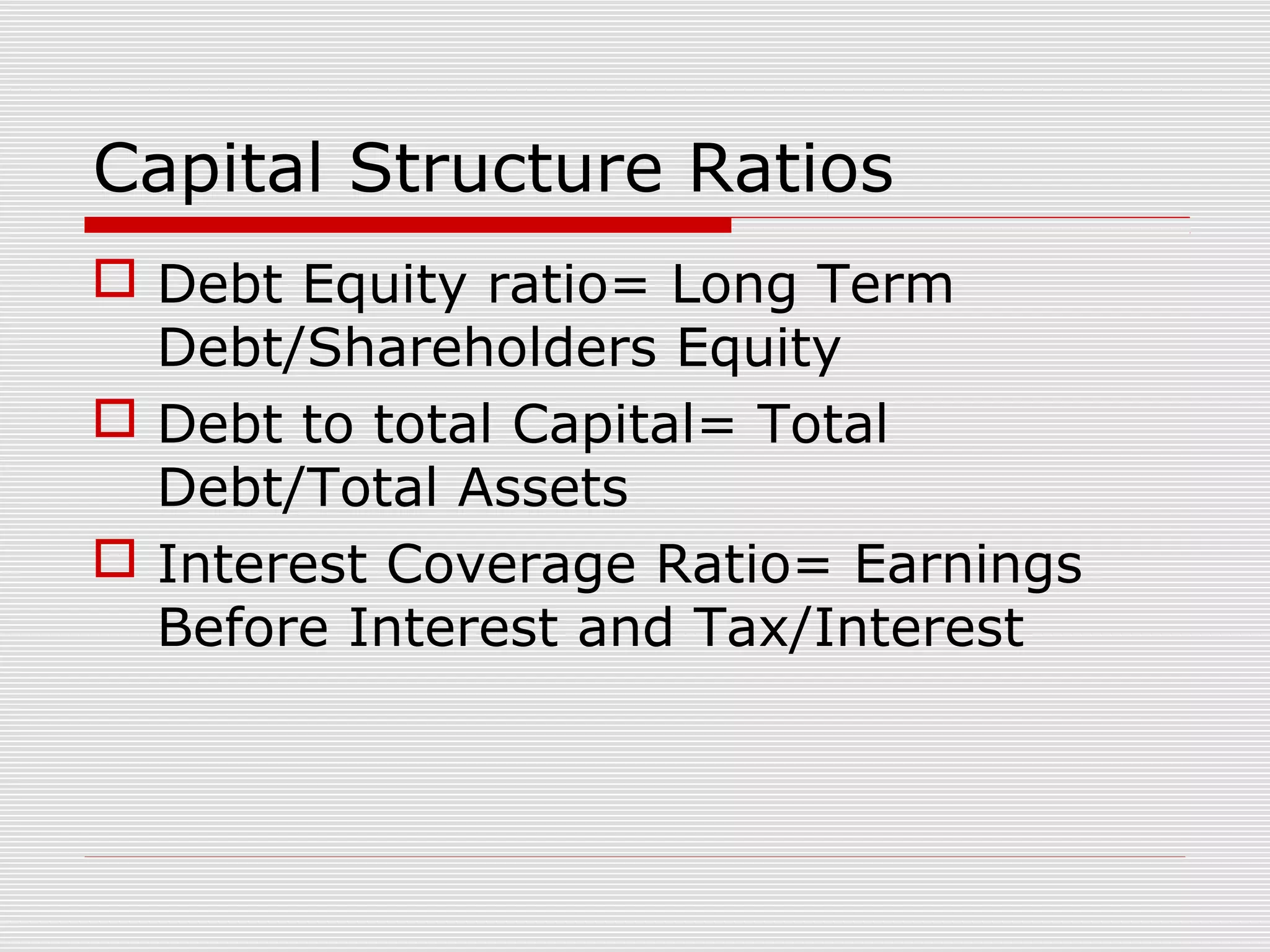 Capital Structure Ratios
 Debt Equity ratio= Long Term
Debt/Shareholders Equity
 Debt to total Capital= Total
Debt/Total Assets
 Interest Coverage Ratio= Earnings
Before Interest and Tax/Interest
 