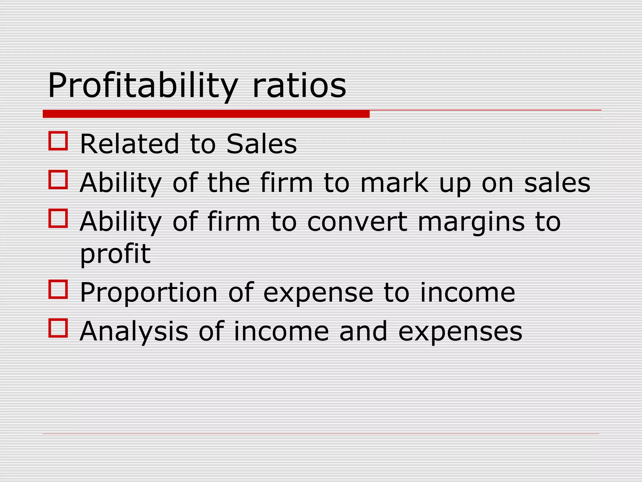Profitability ratios
 Related to Sales
 Ability of the firm to mark up on sales
 Ability of firm to convert margins to
profit
 Proportion of expense to income
 Analysis of income and expenses
 