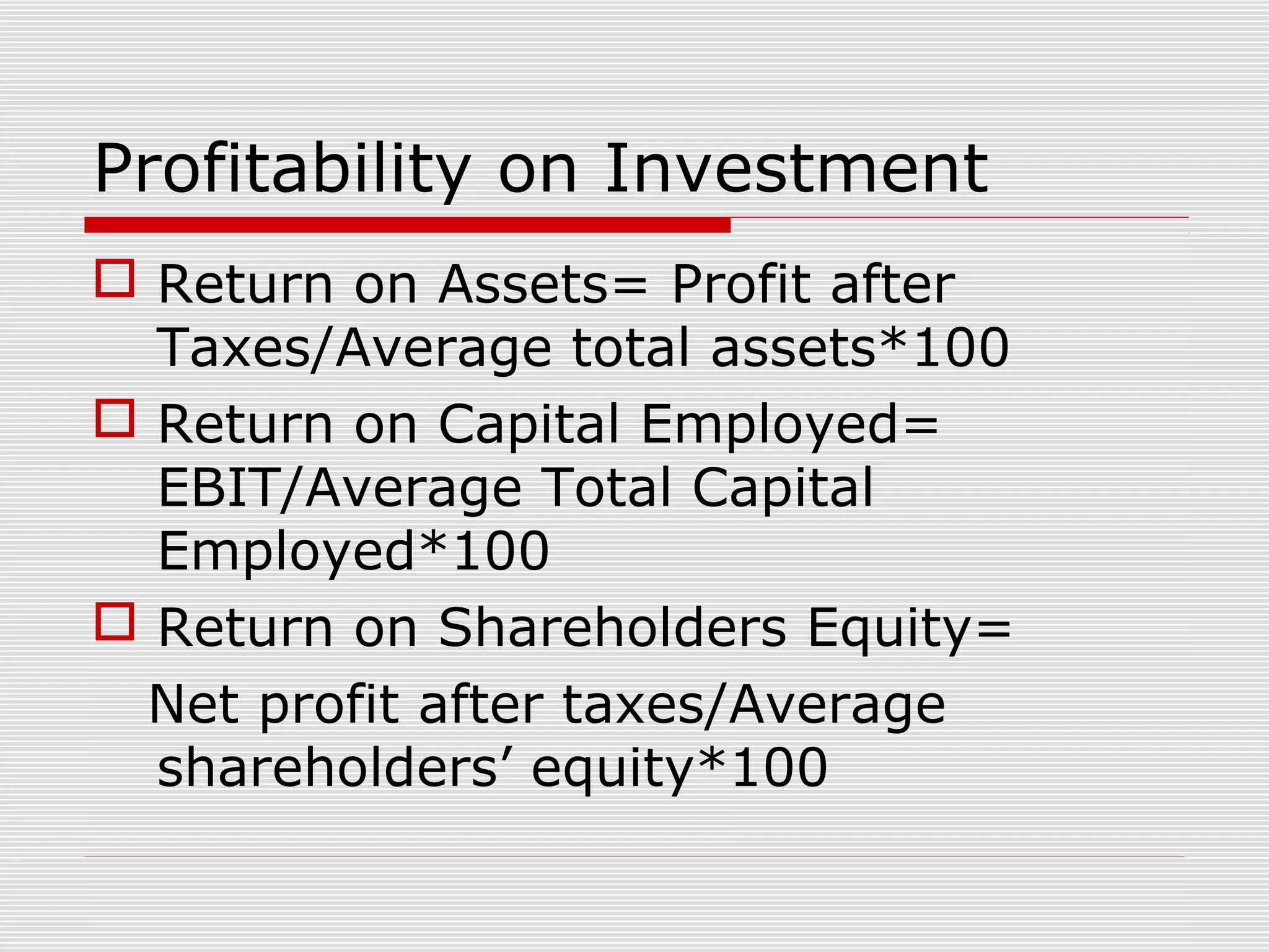 Profitability on Investment
 Return on Assets= Profit after
Taxes/Average total assets*100
 Return on Capital Employed=
EBIT/Average Total Capital
Employed*100
 Return on Shareholders Equity=
Net profit after taxes/Average
shareholders’ equity*100
 