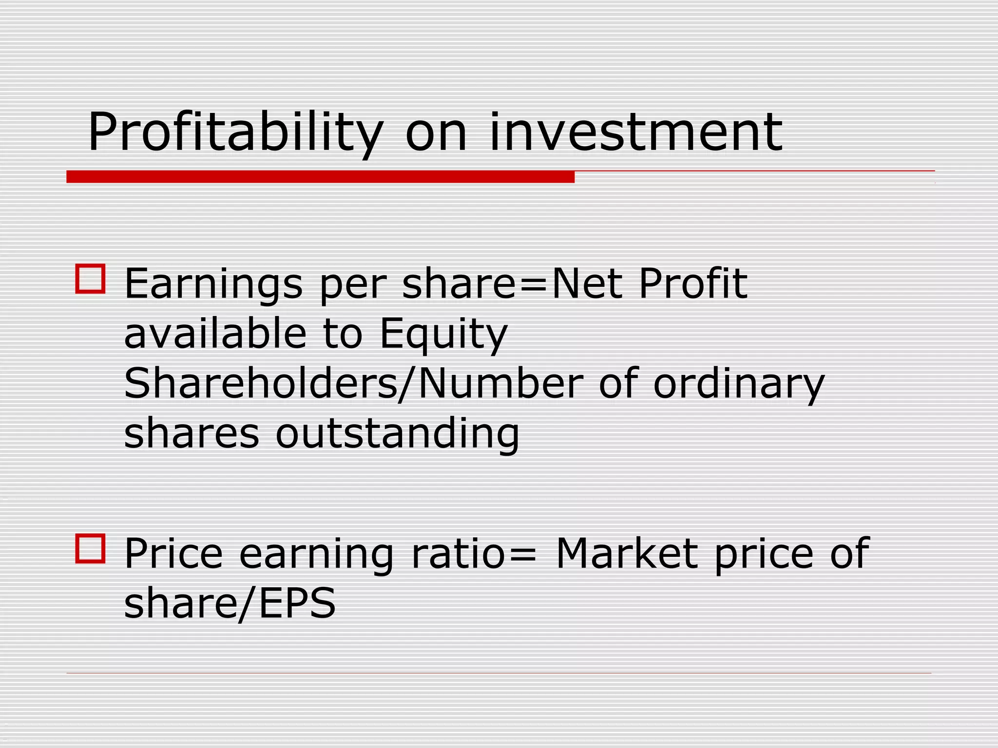 Profitability on investment
 Earnings per share=Net Profit
available to Equity
Shareholders/Number of ordinary
shares outstanding
 Price earning ratio= Market price of
share/EPS
 