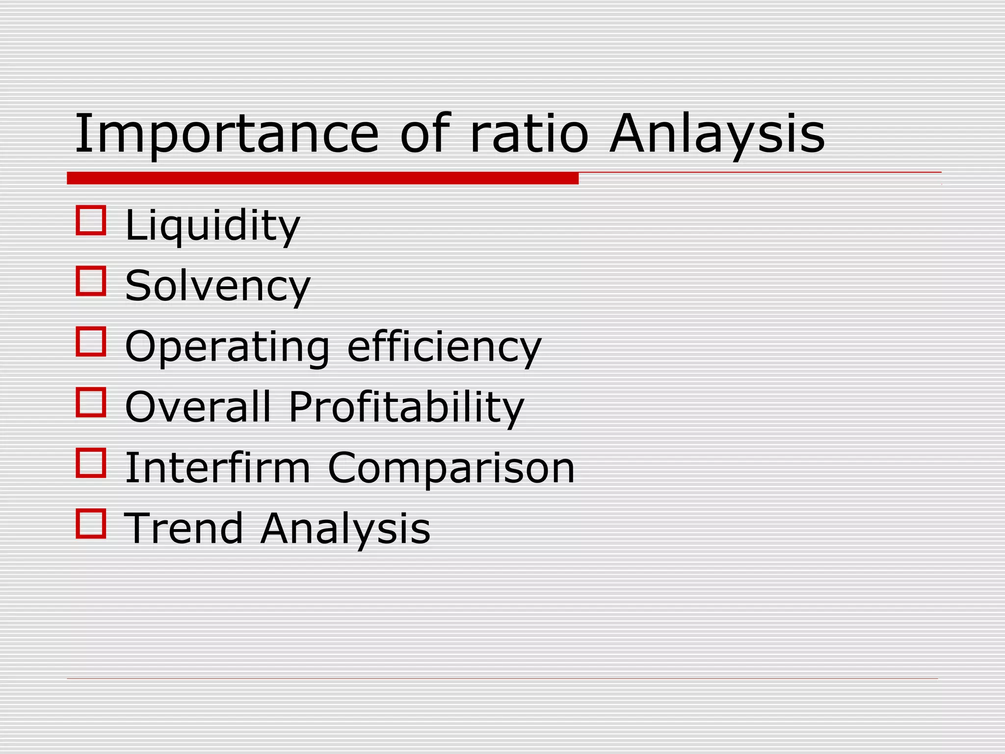 Importance of ratio Anlaysis
 Liquidity
 Solvency
 Operating efficiency
 Overall Profitability
 Interfirm Comparison
 Trend Analysis
 