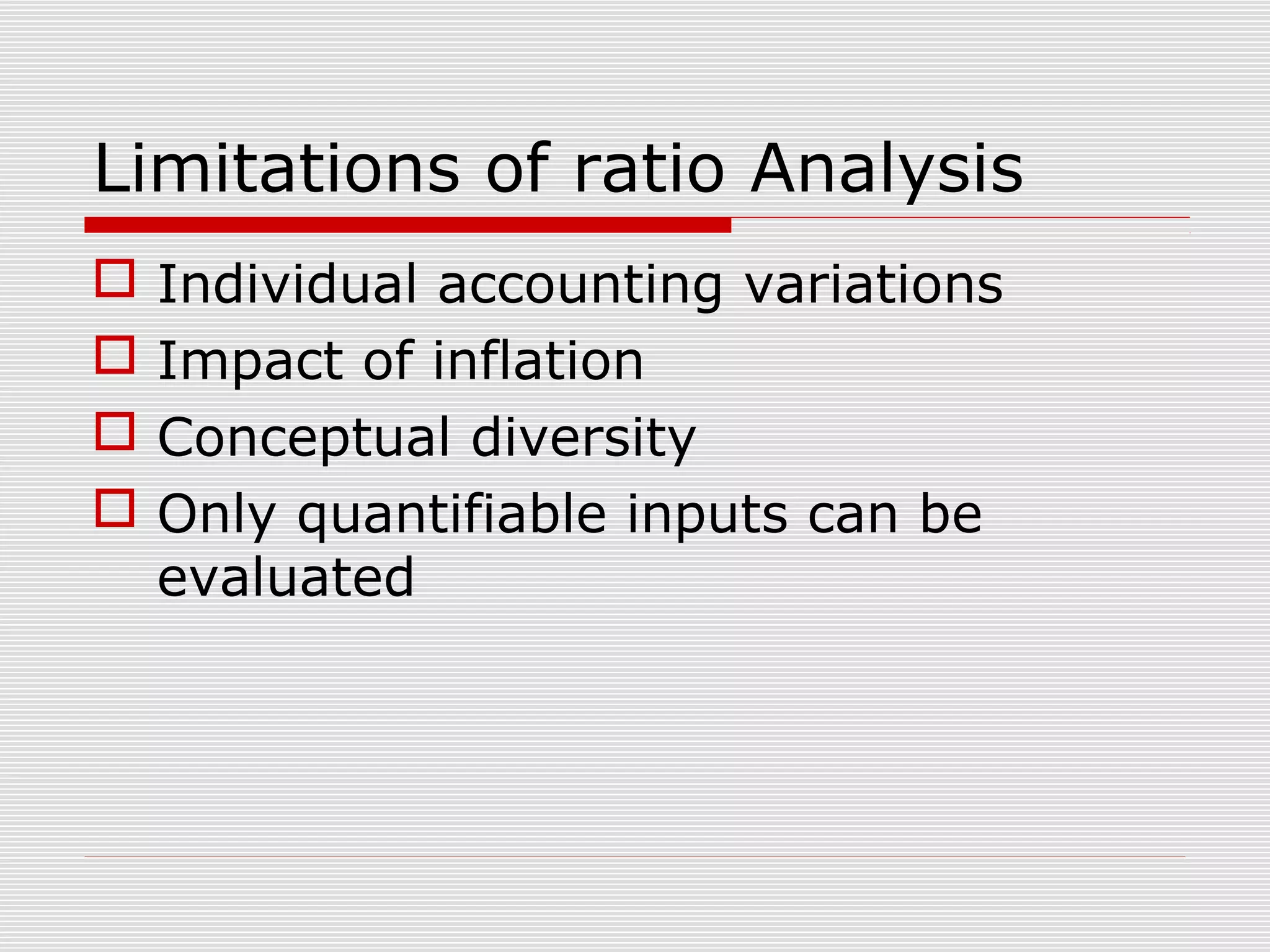 Limitations of ratio Analysis
 Individual accounting variations
 Impact of inflation
 Conceptual diversity
 Only quantifiable inputs can be
evaluated
 