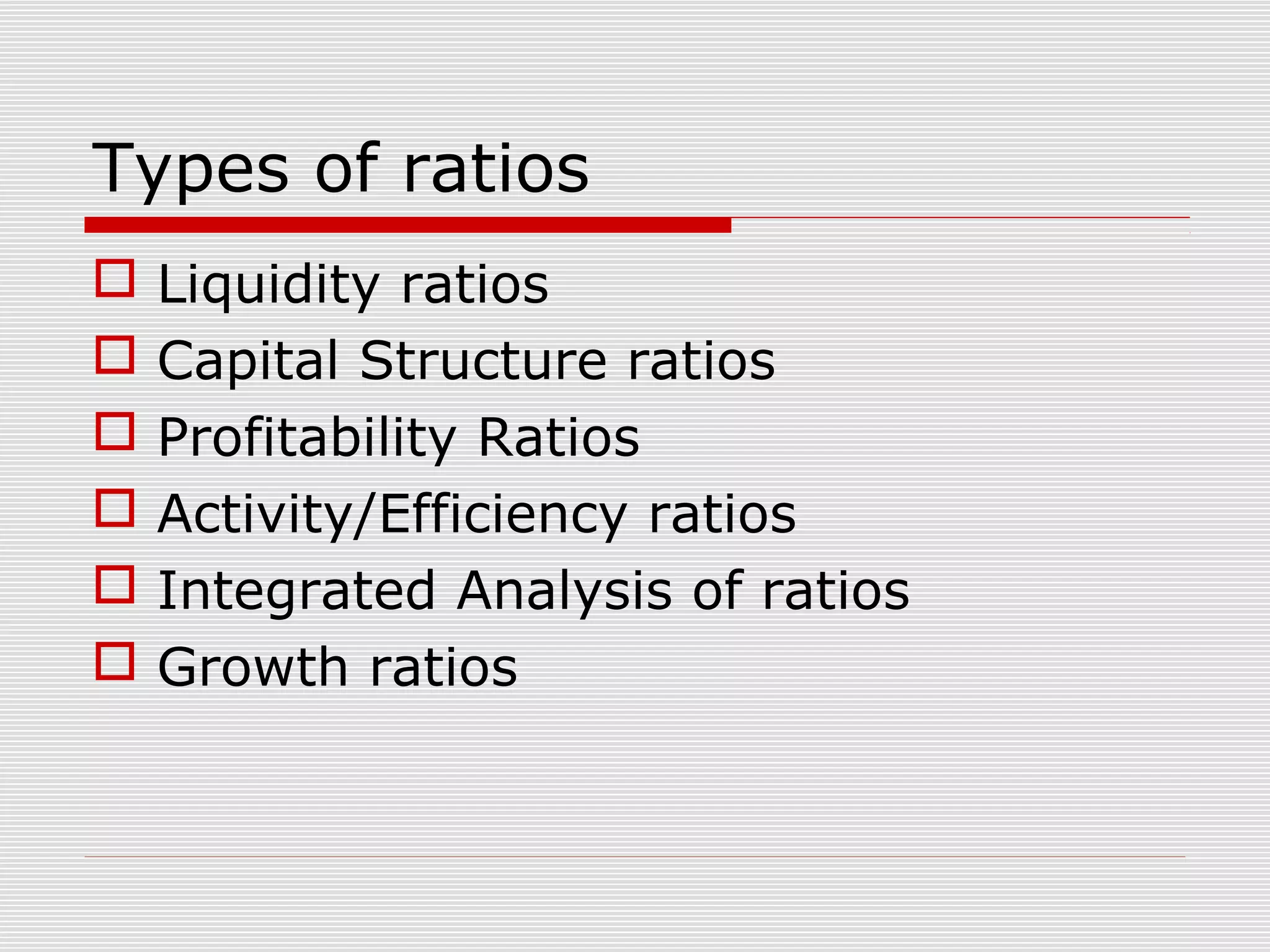 Types of ratios
 Liquidity ratios
 Capital Structure ratios
 Profitability Ratios
 Activity/Efficiency ratios
 Integrated Analysis of ratios
 Growth ratios
 