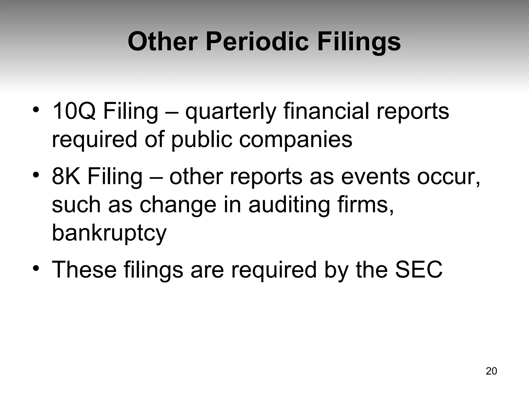 Other Periodic Filings 10Q Filing – quarterly financial reports required of public companies 8K Filing – other reports as events occur, such as change in auditing firms, bankruptcy These filings are required by the SEC 
