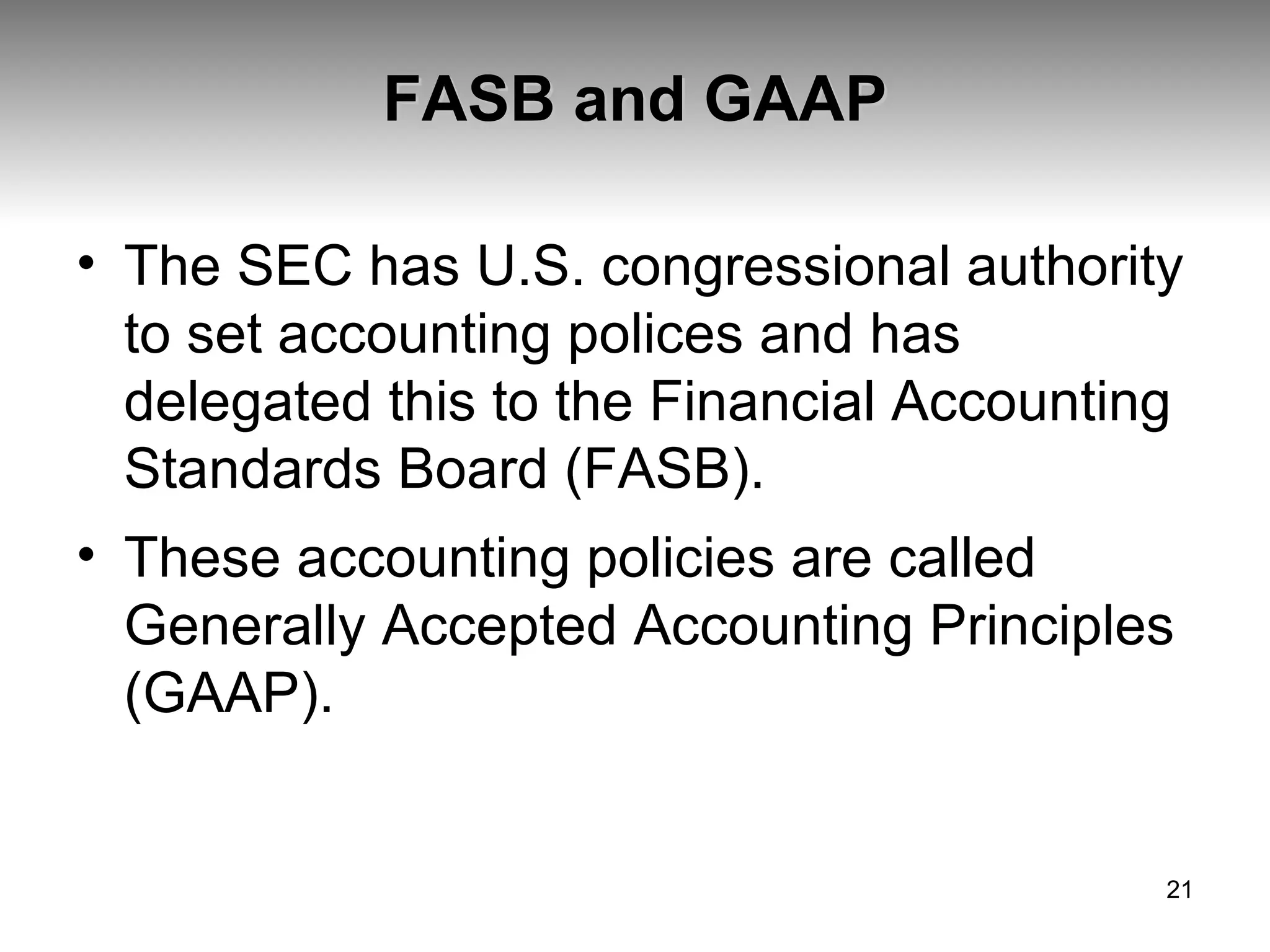 FASB and GAAP The SEC has U.S. congressional authority to set accounting polices and has delegated this to the Financial Accounting Standards Board (FASB).  These accounting policies are called  Generally Accepted Accounting Principles (GAAP). 