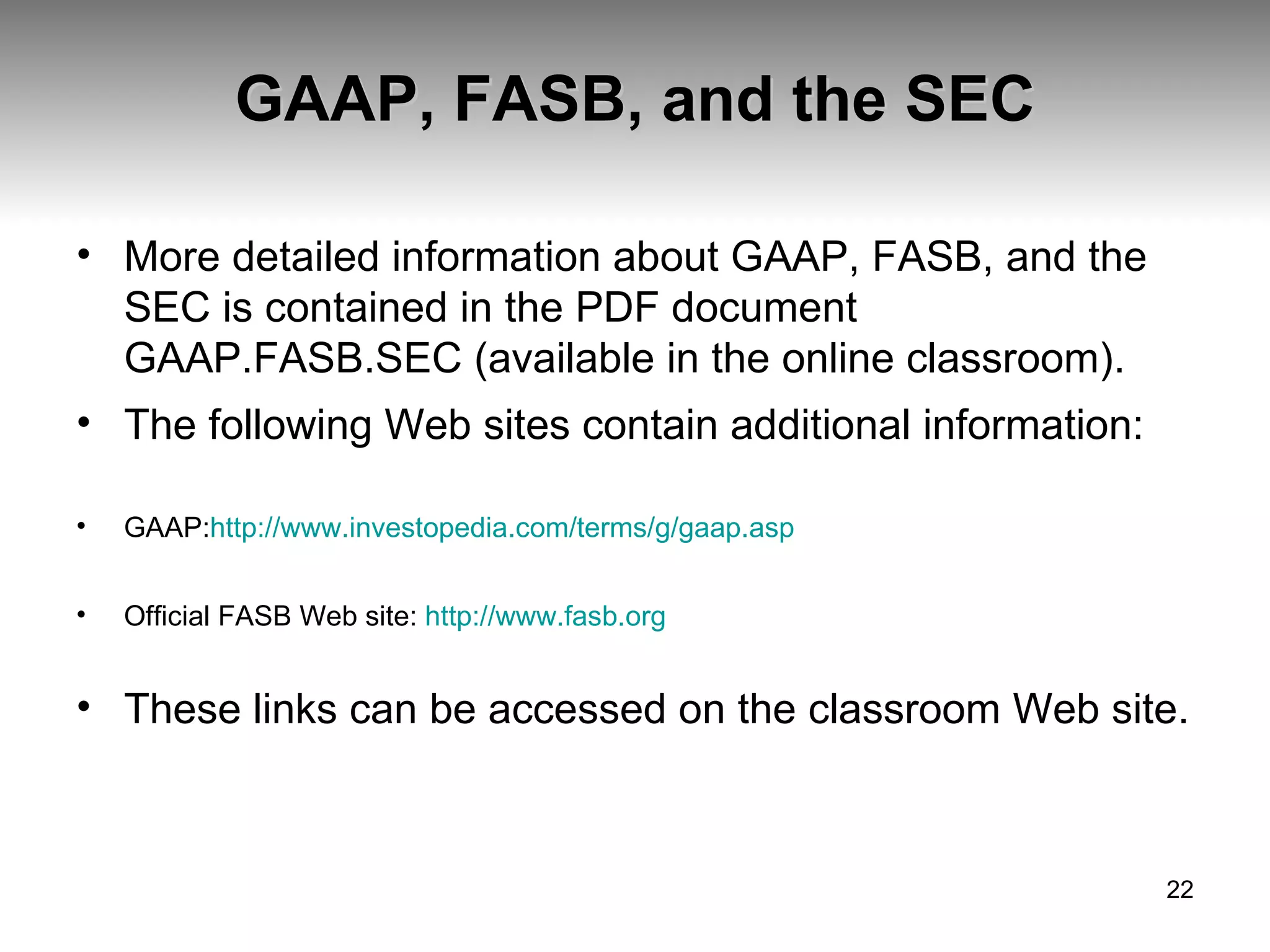 GAAP, FASB, and the SEC More detailed information about GAAP, FASB, and the SEC is contained in the PDF document GAAP.FASB.SEC (available in the online classroom). The following Web sites contain additional information:  GAAP: http://www.investopedia.com/terms/g/gaap.asp  Official FASB Web site:  http://www.fasb.org These links can be accessed on the classroom Web site. 