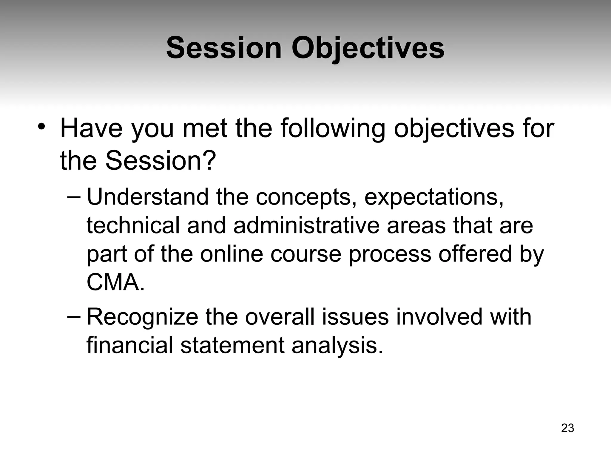 Session Objectives Have you met the following objectives for the Session? Understand the concepts, expectations, technical and administrative areas that are part of the online course process offered by CMA. Recognize the overall issues involved with financial statement analysis. 