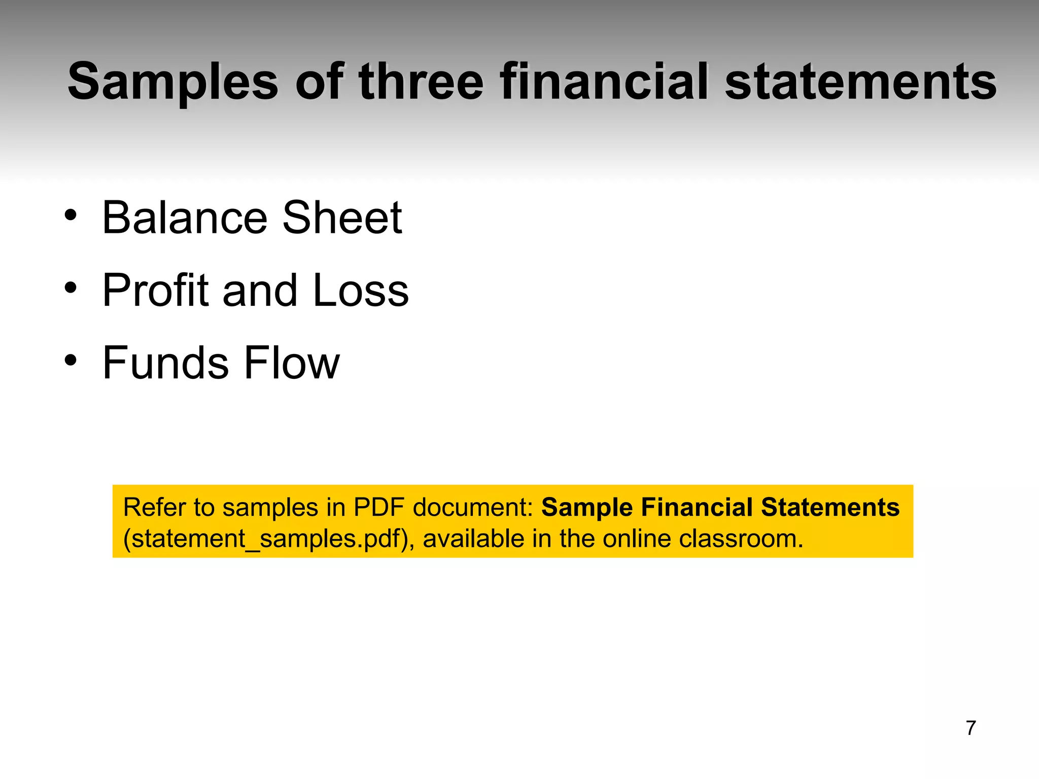 Samples of three financial statements Balance Sheet Profit and Loss Funds Flow Refer to samples in PDF document:  Sample Financial Statements  (statement_samples.pdf), available in the online classroom. 