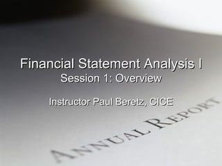Financial Statement Analysis I Session 1: Overview Instructor Paul Beretz, CICE 