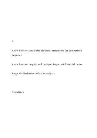 1
Know how to standardize financial statements for comparison
purposes
Know how to compute and interpret important financial ratios
Know the limitations of ratio analysis
Objectives
 