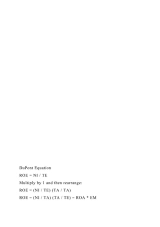 DuPont Equation
ROE = NI / TE
Multiply by 1 and then rearrange:
ROE = (NI / TE) (TA / TA)
ROE = (NI / TA) (TA / TE) = ROA * EM
 