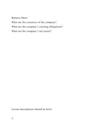 Balance Sheet
What are the resources of the company?
What are the company’s existing obligations?
What are the company’s net assets?
Lesson descriptions should be brief.
3
 