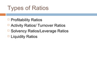Types of Ratios
 Profitability Ratios
 Activity Ratios/ Turnover Ratios
 Solvency Ratios/Leverage Ratios
 Liquidity Ratios
 