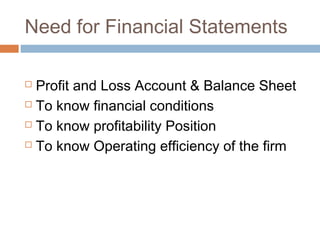 Need for Financial Statements
 Profit and Loss Account & Balance Sheet
 To know financial conditions
 To know profitability Position
 To know Operating efficiency of the firm
 