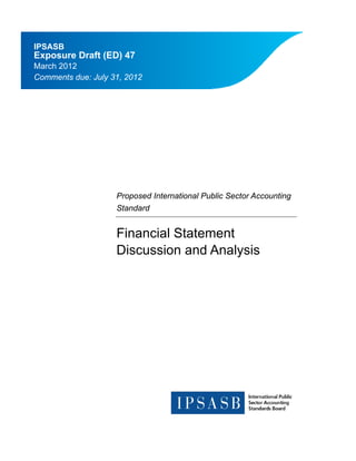 IPSASB
Exposure Draft (ED) 47
March 2012
Comments due: July 31, 2012




                    Proposed International Public Sector Accounting
                    Standard


                    Financial Statement
                    Discussion and Analysis
 
