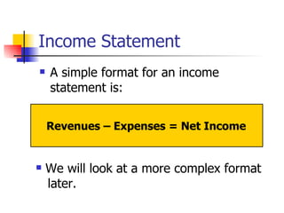 Income Statement A simple format for an income statement is: Revenues – Expenses = Net Income We will look at a more complex format  later. 