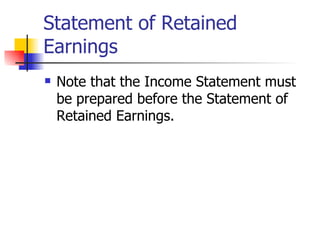 Statement of Retained Earnings Note that the Income Statement must be prepared before the Statement of Retained Earnings. 