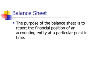 Balance Sheet The purpose of the balance sheet is to report the financial position of an accounting entity at a particular point in time. 