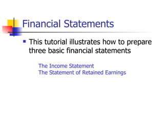 Financial Statements This tutorial illustrates how to prepare three basic financial statements The Income Statement The Statement of Retained Earnings 